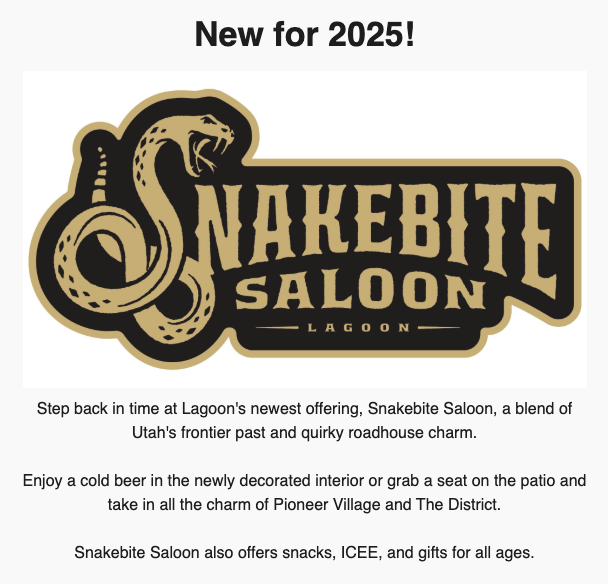 An advertisement for "Snakebite Saloon" at Lagoon, new for 2025. The logo features a coiled snake with its mouth open, ready to strike, and the text "Snakebite Saloon Lagoon" in bold, western-style font. The advertisement invites visitors to step back in time at Lagoon's newest offering, blending Utah's frontier past and quirky roadhouse charm. It mentions enjoying a cold beer in the newly decorated interior or on the patio, and highlights the charm of Pioneer Village and The District. Additionally, Snakebite Saloon offers snacks, ICEE, and gifts for all ages.